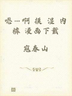 嗯…啊 摸 湿 内裤 漫画下载